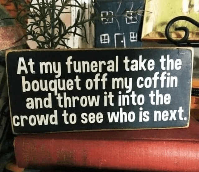 at-my-funeral-take-bouquet-off-my-coffin-and-throw-into-crowd-see-who-is-next.png