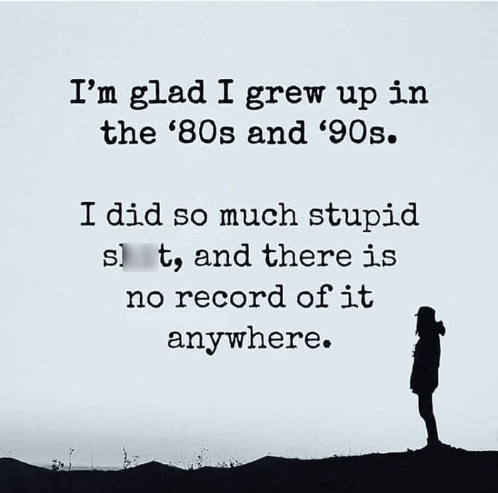 glad-grew-up-80s-and-90s-did-so-much-stupid-s-t-and-there-is-no-record-anywhere.png