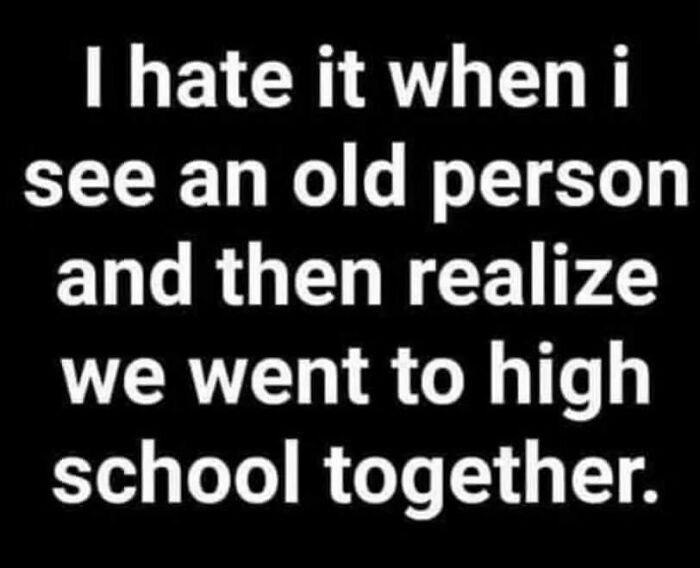 hate-see-an-old-person-and-then-realize-went-high-school-together.png